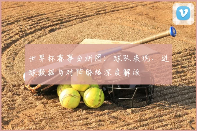 世界杯赛事分析图：球队表现、进球数据与对阵脉络深度解读