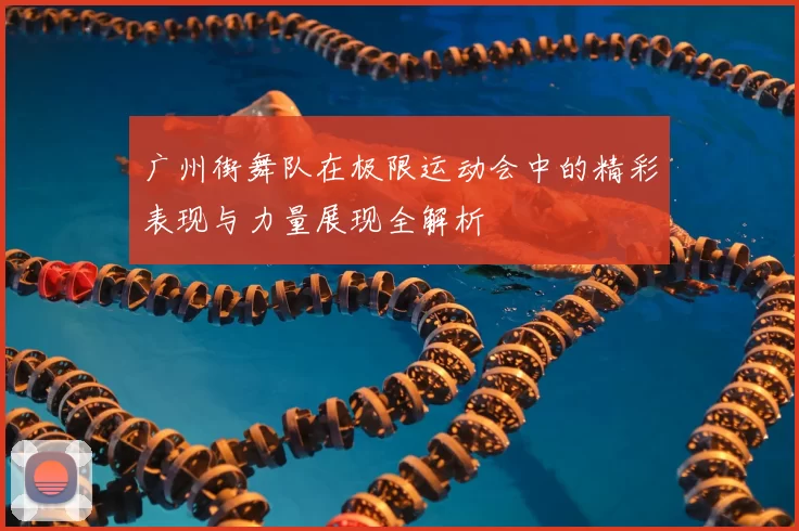 广州街舞队在极限运动会中的精彩表现与力量展现全解析