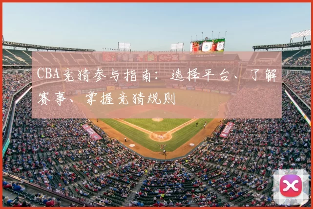 CBA竞猜参与指南:选择平台、了解赛事、掌握竞猜规则