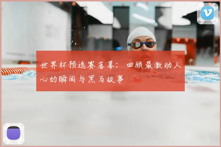 世界杯预选赛落幕：回顾最激动人心的瞬间与黑马故事