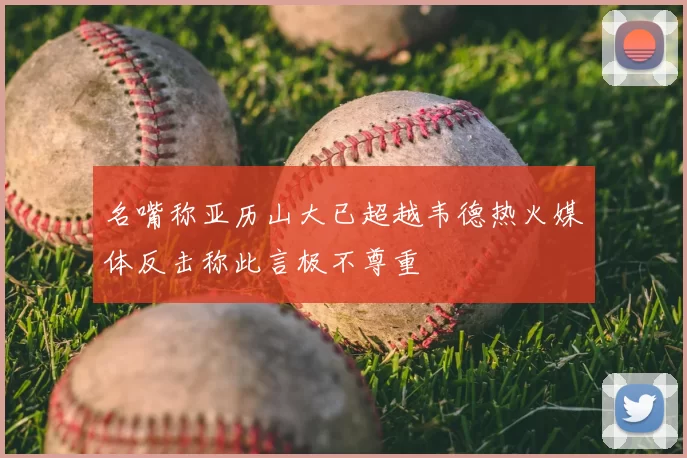 名嘴称亚历山大已超越韦德热火媒体反击称此言极不尊重