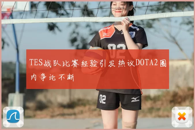 TES战队比赛经验引发热议DOTA2圈内争论不断