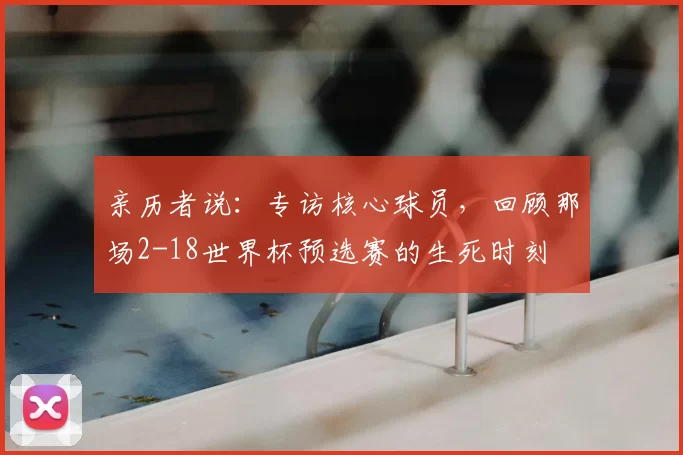 亲历者说：专访核心球员，回顾那场2-18世界杯预选赛的生死时刻