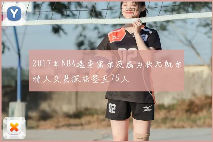 2017年NBA选秀富尔茨成为状元凯尔特人交易探花签至76人