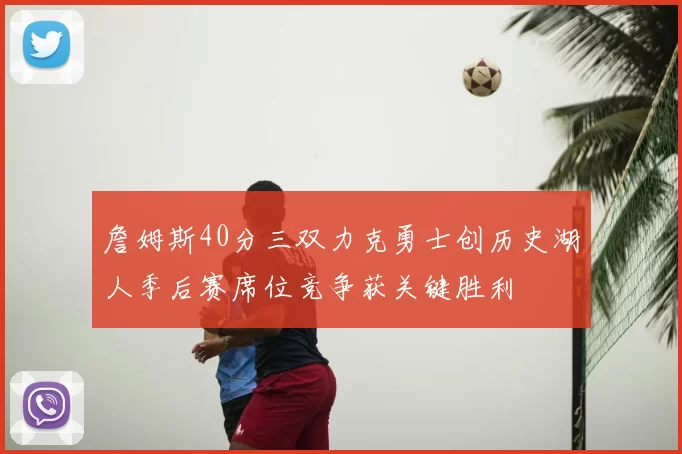 詹姆斯40分三双力克勇士创历史湖人季后赛席位竞争获关键胜利