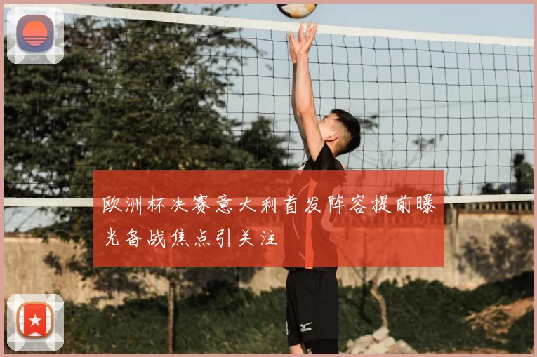 欧洲杯决赛意大利首发阵容提前曝光备战焦点引关注