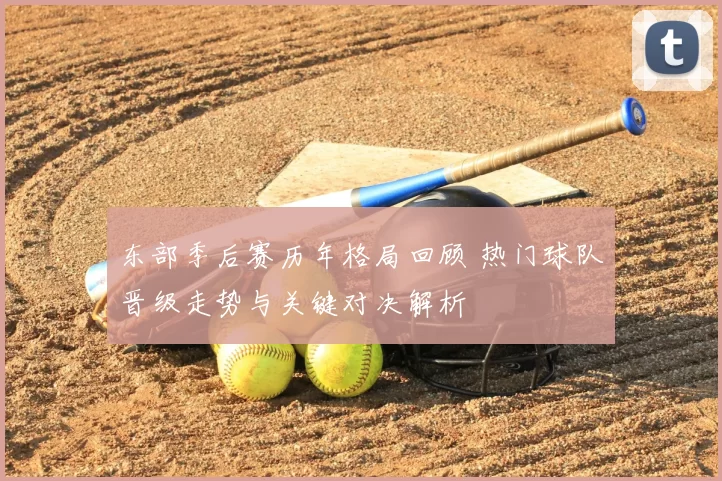 东部季后赛历年格局回顾 热门球队晋级走势与关键对决解析