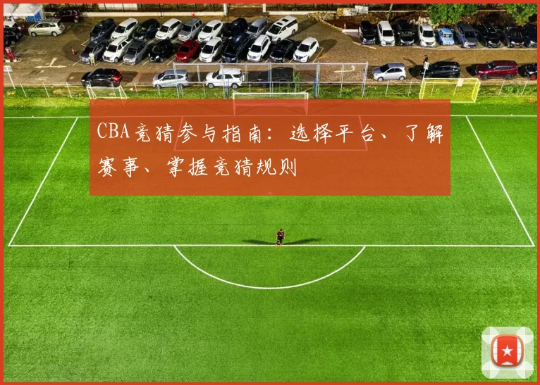 CBA竞猜参与指南：选择平台、了解赛事、掌握竞猜规则