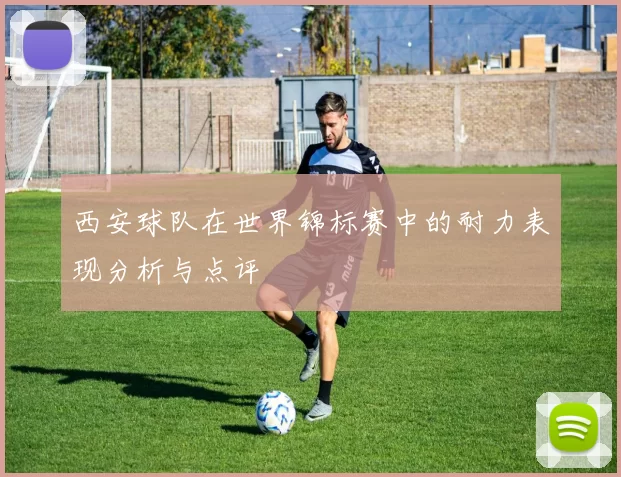西安球队在世界锦标赛中的耐力表现分析与点评
